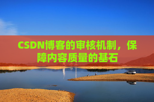 CSDN博客的审核机制，保障内容质量的基石
